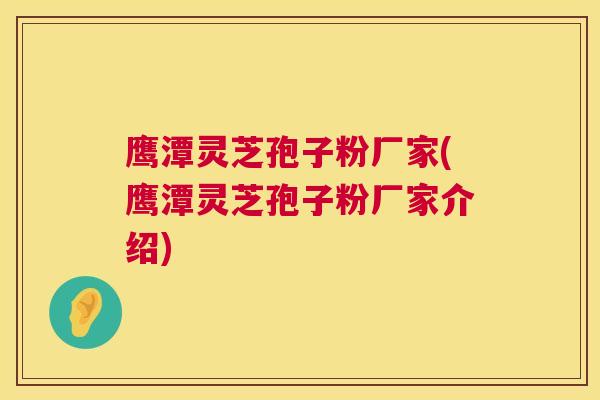 鹰潭灵芝孢子粉厂家(鹰潭灵芝孢子粉厂家介绍)
