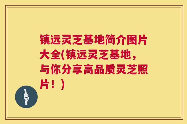 镇远灵芝基地简介图片大全(镇远灵芝基地，与你分享高品质灵芝照片！)