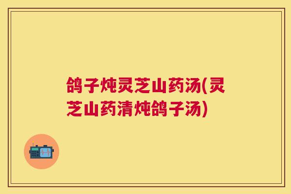 鸽子炖灵芝山药汤(灵芝山药清炖鸽子汤) 鸽子炖灵芝山药汤(灵芝山药清炖鸽子汤)