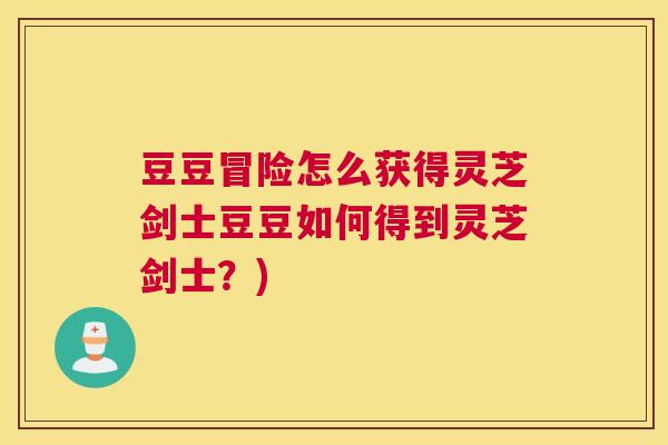 豆豆冒险怎么获得灵芝剑士豆豆如何得到灵芝剑士？)