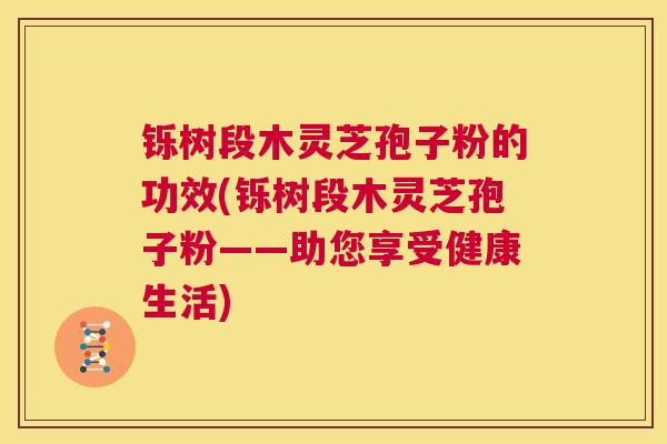 铄树段木灵芝孢子粉的功效(铄树段木灵芝孢子粉——助您享受健康生活)