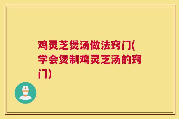 鸡灵芝煲汤做法窍门(学会煲制鸡灵芝汤的窍门)