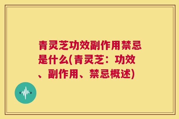 青灵芝功效副作用禁忌是什么(青灵芝：功效、副作用、禁忌概述)