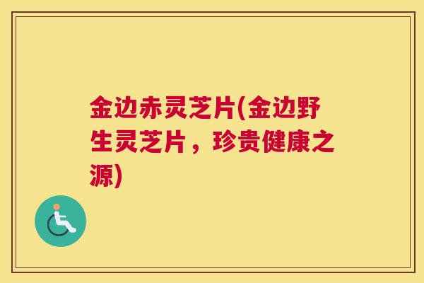 金边赤灵芝片(金边野生灵芝片，珍贵健康之源)