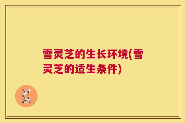 雪灵芝的生长环境(雪灵芝的适生条件)