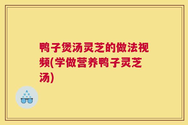 鸭子煲汤灵芝的做法视频(学做营养鸭子灵芝汤) 鸭子煲汤灵芝的做法视频(学做营养鸭子灵芝汤)