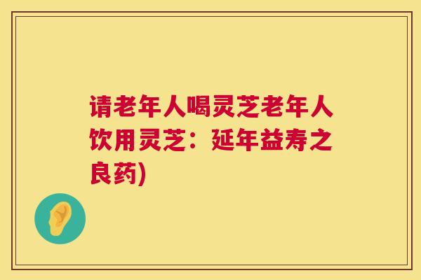 请老年人喝灵芝老年人饮用灵芝：延年益寿之良药)