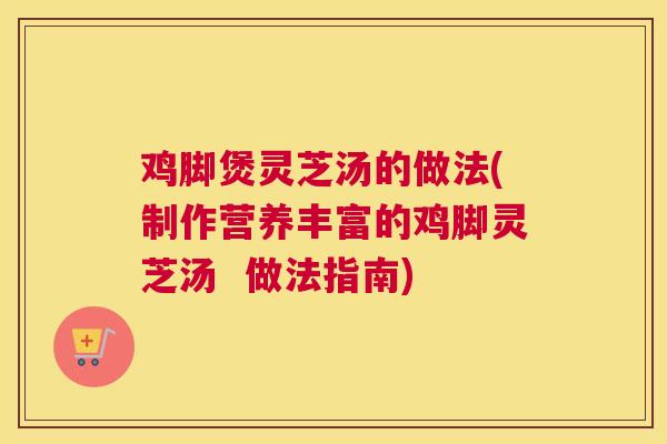 鸡脚煲灵芝汤的做法(制作营养丰富的鸡脚灵芝汤  做法指南)