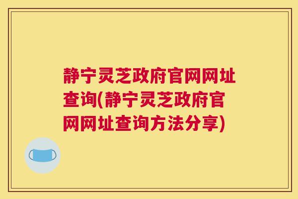 静宁灵芝政府官网网址查询(静宁灵芝政府官网网址查询方法分享)