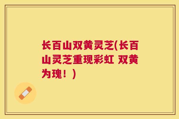 长百山双黄灵芝(长百山灵芝重现彩虹 双黄为瑰！)