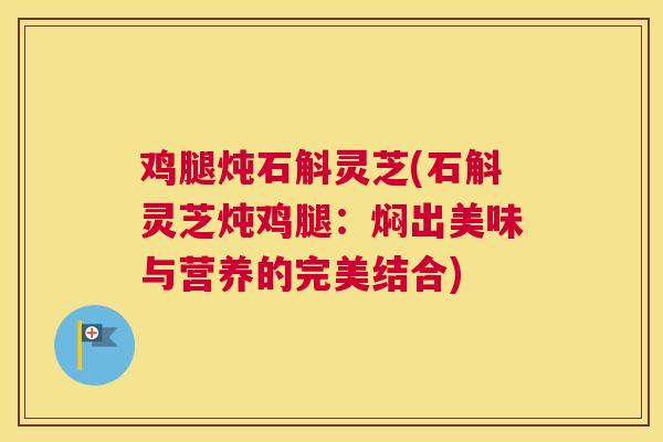 鸡腿炖石斛灵芝(石斛灵芝炖鸡腿：焖出美味与营养的完美结合)