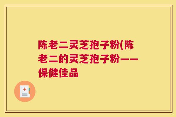 陈老二灵芝孢子粉(陈老二的灵芝孢子粉——保健佳品