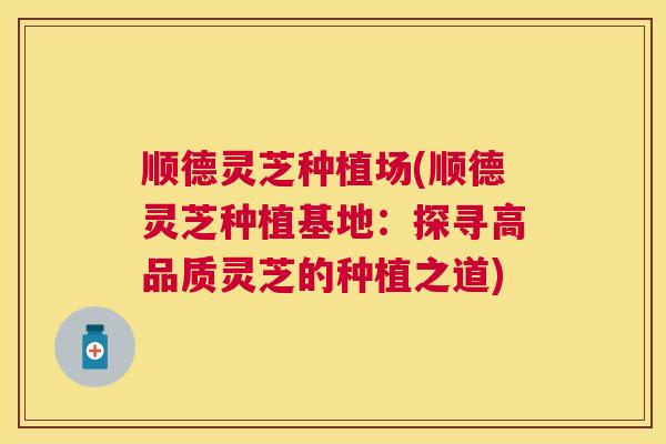 顺德灵芝种植场(顺德灵芝种植基地：探寻高品质灵芝的种植之道)