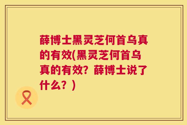 薛博士黑灵芝何首乌真的有效(黑灵芝何首乌真的有效？薛博士说了什么？)