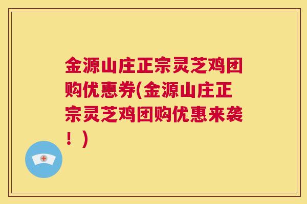金源山庄正宗灵芝鸡团购优惠券(金源山庄正宗灵芝鸡团购优惠来袭！)