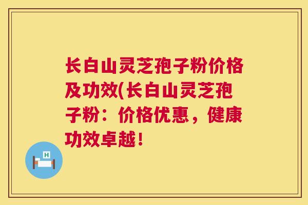 长白山灵芝孢子粉价格及功效(长白山灵芝孢子粉：价格优惠，健康功效卓越！
