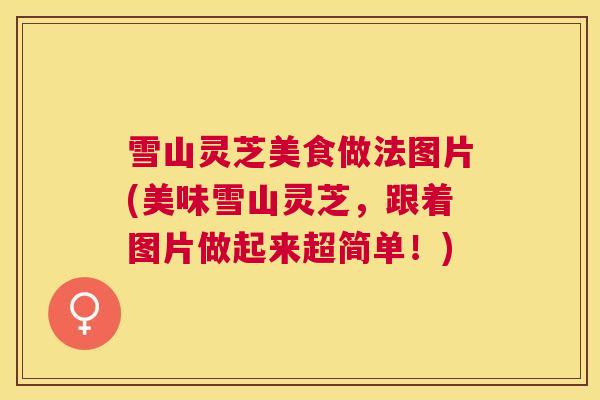 雪山灵芝美食做法图片(美味雪山灵芝，跟着图片做起来超简单！)