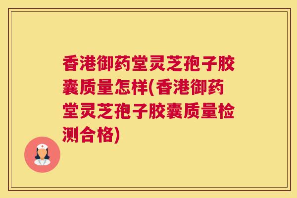 香港御药堂灵芝孢子胶囊质量怎样(香港御药堂灵芝孢子胶囊质量检测合格)