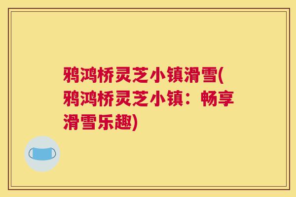 鸦鸿桥灵芝小镇滑雪(鸦鸿桥灵芝小镇:畅享滑雪乐趣) 鸦鸿桥灵芝小镇滑雪(鸦鸿桥灵芝小镇:畅享滑雪乐趣)