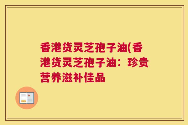 香港货灵芝孢子油(香港货灵芝孢子油:珍贵营养滋补佳品 香港货灵芝孢子油(香港货灵芝孢子油:珍贵营养滋补佳品