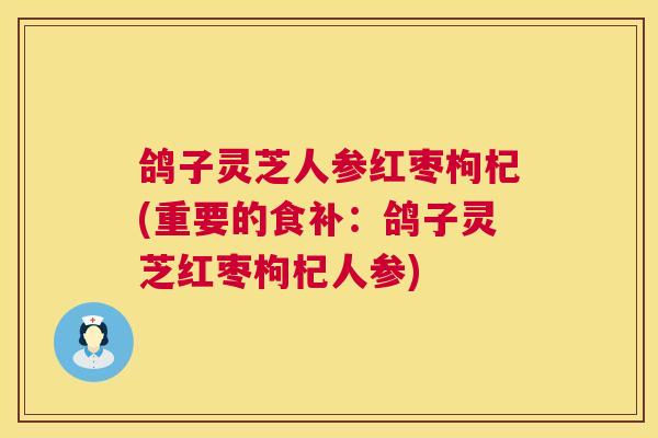鸽子灵芝人参红枣枸杞(重要的食补：鸽子灵芝红枣枸杞人参)