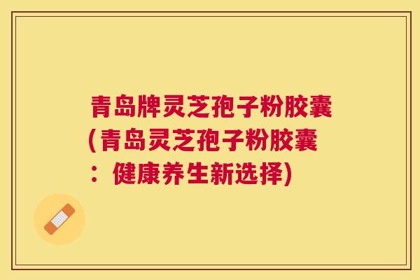 青岛牌灵芝孢子粉胶囊(青岛灵芝孢子粉胶囊：健康养生新选择)