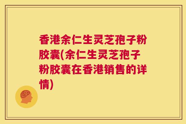 香港余仁生灵芝孢子粉胶囊(余仁生灵芝孢子粉胶囊在香港销售的详情)