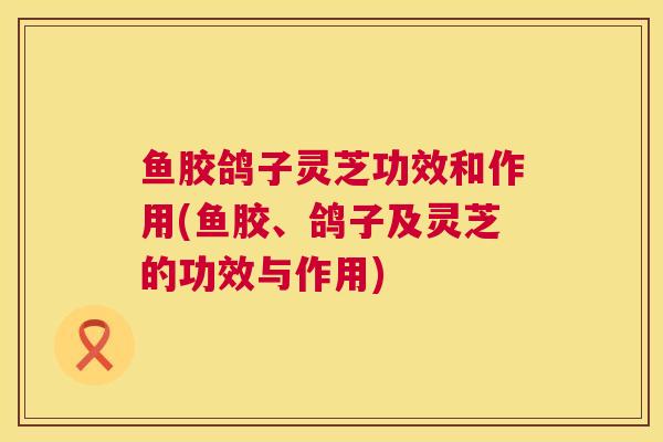 鱼胶鸽子灵芝功效和作用(鱼胶、鸽子及灵芝的功效与作用)