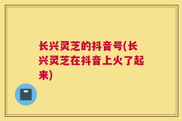 长兴灵芝的抖音号(长兴灵芝在抖音上火了起来)