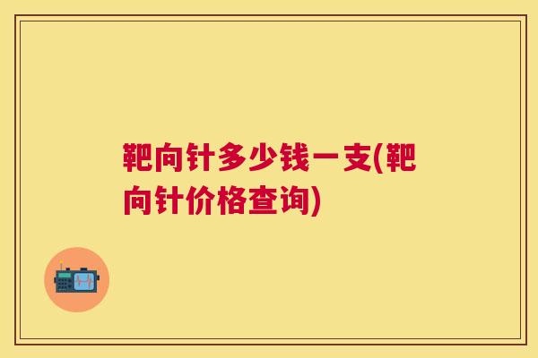 靶向针多少钱一支(靶向针价格查询)