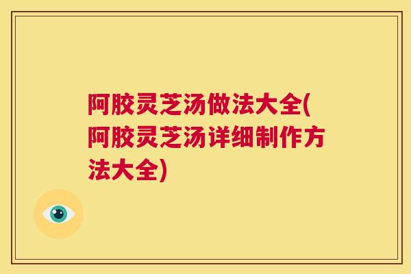 阿胶灵芝汤做法大全(阿胶灵芝汤详细制作方法大全)
