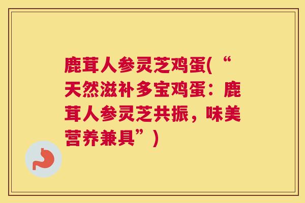 鹿茸人参灵芝鸡蛋(“天然滋补多宝鸡蛋：鹿茸人参灵芝共振，味美营养兼具”)