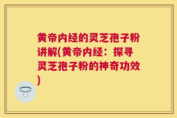 黄帝内经的灵芝孢子粉讲解(黄帝内经:探寻灵芝孢子粉的神奇功效) 黄帝内经的灵芝孢子粉讲解(黄帝内经:探寻灵芝孢子粉的神奇功效)