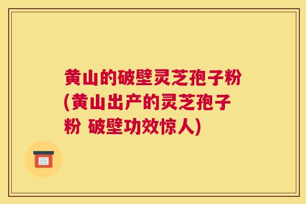 黄山的破壁灵芝孢子粉(黄山出产的灵芝孢子粉 破壁功效惊人)