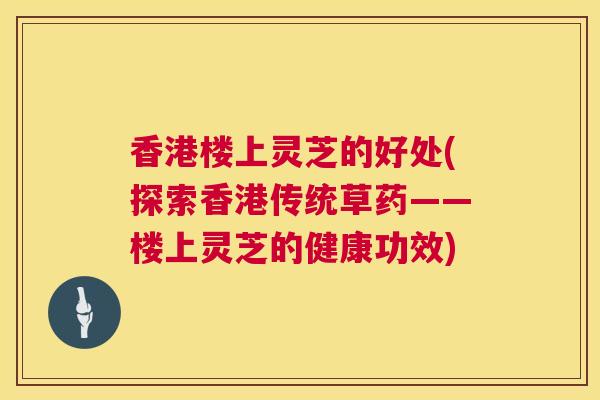 香港楼上灵芝的好处(探索香港传统草药——楼上灵芝的健康功效) 香港楼上灵芝的好处(探索香港传统草药——楼上灵芝的健康功效)