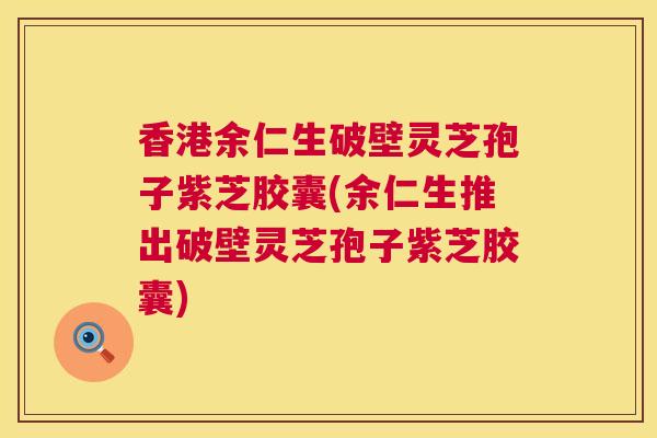 香港余仁生破壁灵芝孢子紫芝胶囊(余仁生推出破壁灵芝孢子紫芝胶囊)