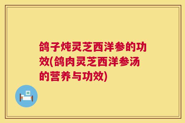 鸽子炖灵芝西洋参的功效(鸽肉灵芝西洋参汤的营养与功效)