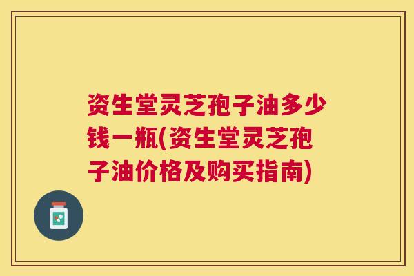 资生堂灵芝孢子油多少钱一瓶(资生堂灵芝孢子油价格及购买指南)