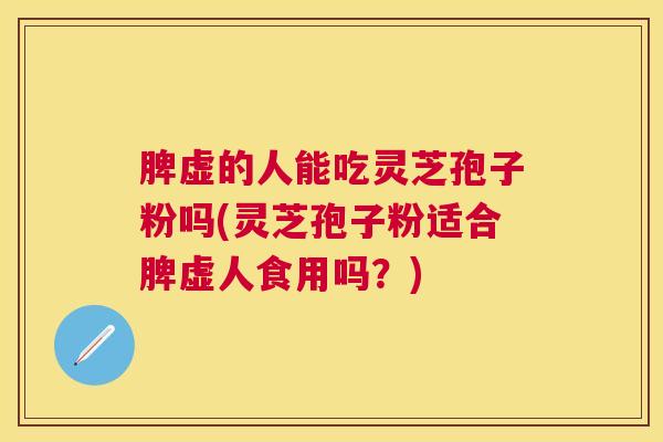 脾虚的人能吃灵芝孢子粉吗(灵芝孢子粉适合脾虚人食用吗？)