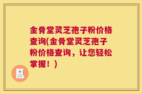 金骨堂灵芝孢子粉价格查询(金骨堂灵芝孢子粉价格查询，让您轻松掌握！)