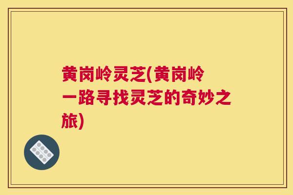 黄岗岭灵芝(黄岗岭 一路寻找灵芝的奇妙之旅) 黄岗岭灵芝(黄岗岭 一路寻找灵芝的奇妙之旅)