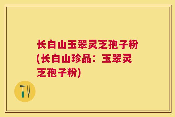 长白山玉翠灵芝孢子粉(长白山珍品:玉翠灵芝孢子粉) 长白山玉翠灵芝孢子粉(长白山珍品:玉翠灵芝孢子粉)