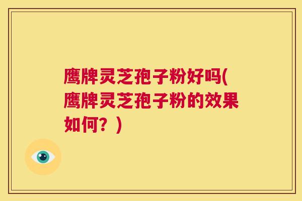 鹰牌灵芝孢子粉好吗(鹰牌灵芝孢子粉的效果如何?) 鹰牌灵芝孢子粉好吗(鹰牌灵芝孢子粉的效果如何?)