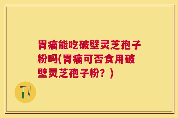 胃痛能吃破壁灵芝孢子粉吗(胃痛可否食用破壁灵芝孢子粉?) 胃痛能吃破壁灵芝孢子粉吗(胃痛可否食用破壁灵芝孢子粉?)