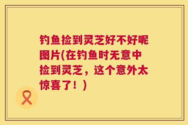 钓鱼捡到灵芝好不好呢图片(在钓鱼时无意中捡到灵芝，这个意外太惊喜了！)