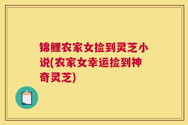 锦鲤农家女捡到灵芝小说(农家女幸运捡到神奇灵芝)