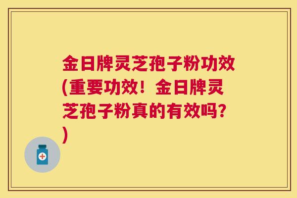 金日牌灵芝孢子粉功效(重要功效！金日牌灵芝孢子粉真的有效吗？)