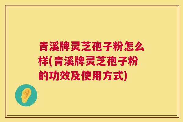 青溪牌灵芝孢子粉怎么样(青溪牌灵芝孢子粉的功效及使用方式) 青溪牌灵芝孢子粉怎么样(青溪牌灵芝孢子粉的功效及使用方式)