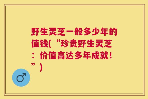 野生灵芝一般多少年的值钱(“珍贵野生灵芝:价值高达多年成就!”) 野生灵芝一般多少年的值钱(“珍贵野生灵芝:价值高达多年成就!”)