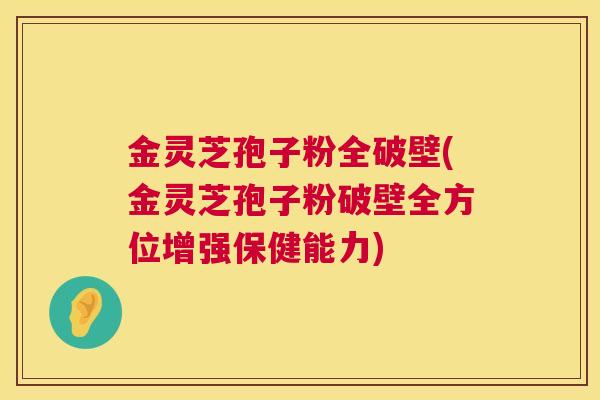 金灵芝孢子粉全破壁(金灵芝孢子粉破壁全方位增强保健能力)